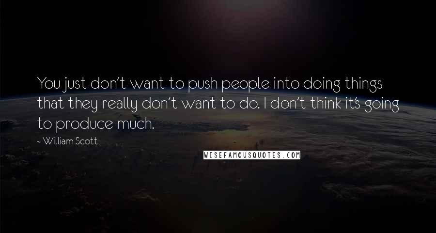 William Scott Quotes: You just don't want to push people into doing things that they really don't want to do. I don't think it's going to produce much.