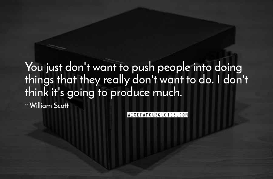 William Scott Quotes: You just don't want to push people into doing things that they really don't want to do. I don't think it's going to produce much.