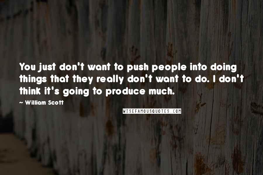 William Scott Quotes: You just don't want to push people into doing things that they really don't want to do. I don't think it's going to produce much.