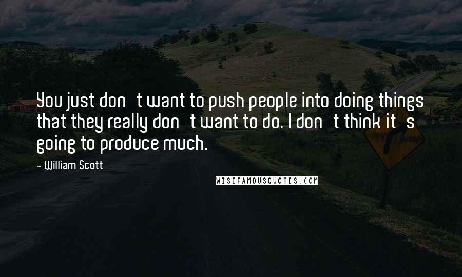William Scott Quotes: You just don't want to push people into doing things that they really don't want to do. I don't think it's going to produce much.