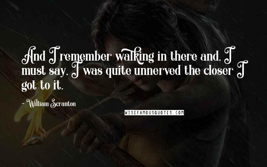 William Scranton Quotes: And I remember walking in there and, I must say, I was quite unnerved the closer I got to it.