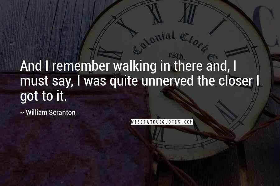 William Scranton Quotes: And I remember walking in there and, I must say, I was quite unnerved the closer I got to it.