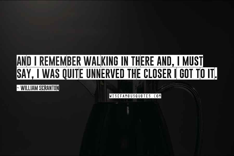 William Scranton Quotes: And I remember walking in there and, I must say, I was quite unnerved the closer I got to it.