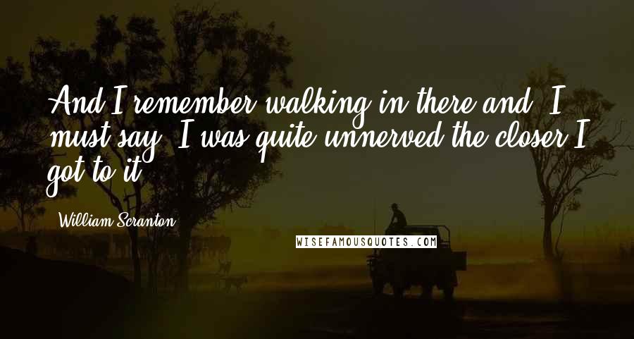 William Scranton Quotes: And I remember walking in there and, I must say, I was quite unnerved the closer I got to it.