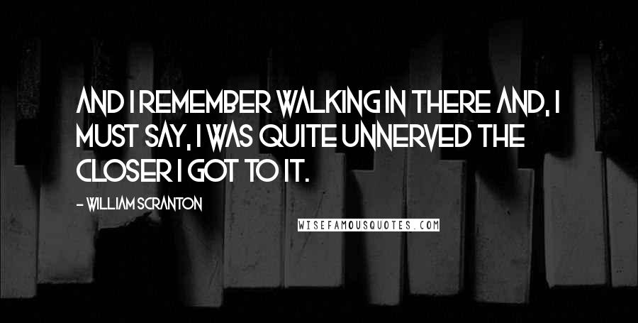 William Scranton Quotes: And I remember walking in there and, I must say, I was quite unnerved the closer I got to it.