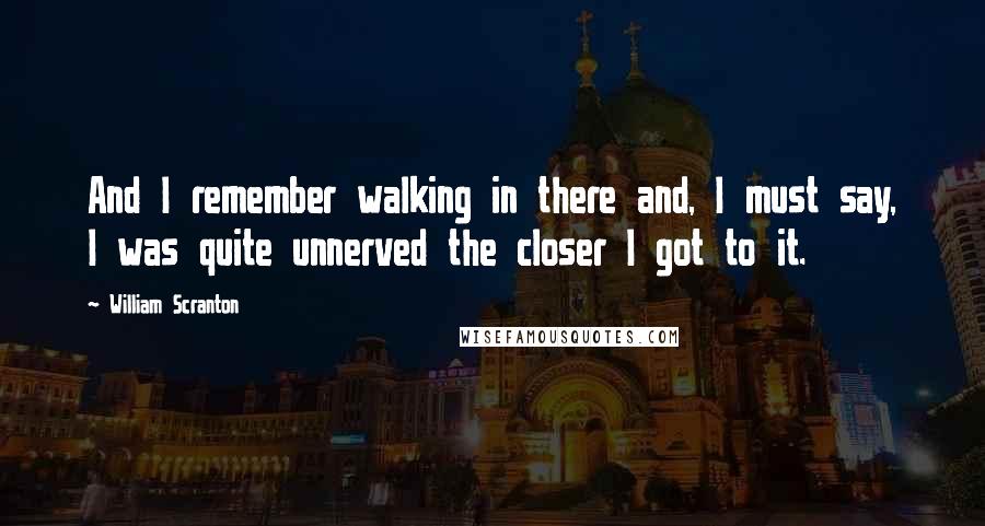 William Scranton Quotes: And I remember walking in there and, I must say, I was quite unnerved the closer I got to it.