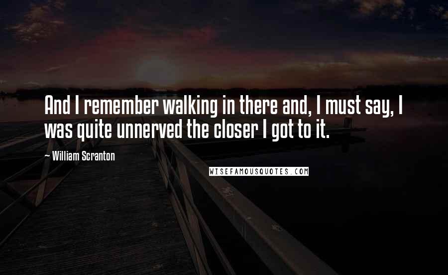 William Scranton Quotes: And I remember walking in there and, I must say, I was quite unnerved the closer I got to it.