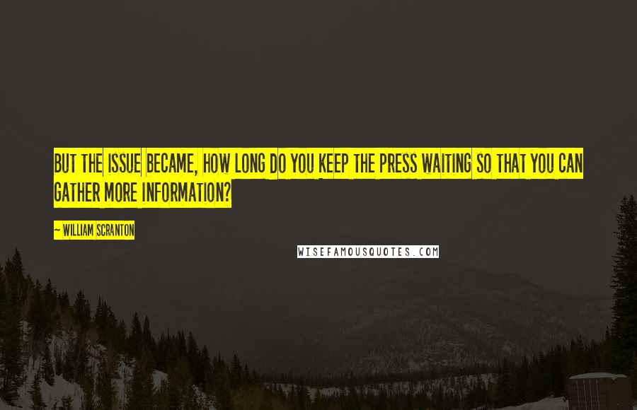 William Scranton Quotes: But the issue became, how long do you keep the press waiting so that you can gather more information?