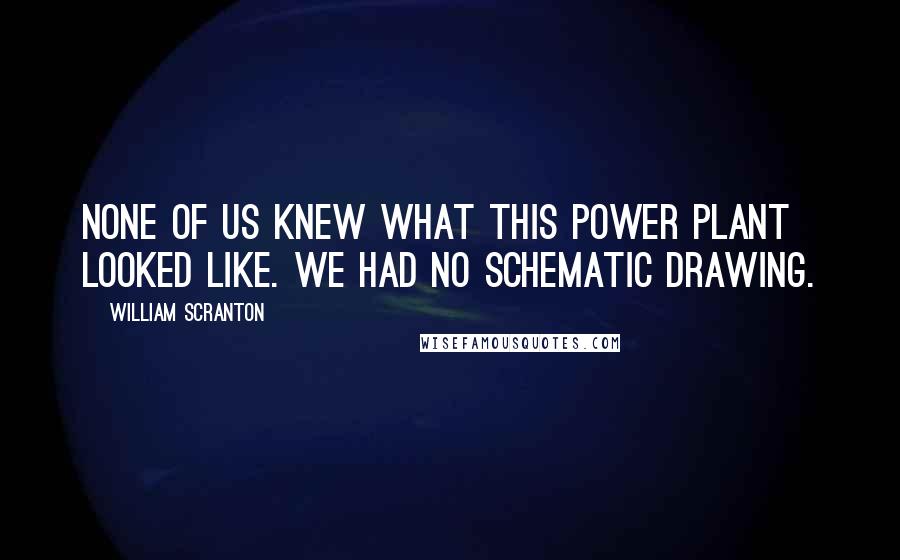 William Scranton Quotes: None of us knew what this power plant looked like. We had no schematic drawing.