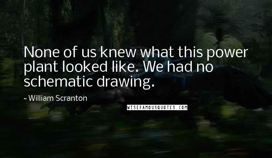William Scranton Quotes: None of us knew what this power plant looked like. We had no schematic drawing.