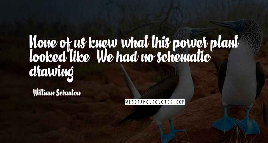 William Scranton Quotes: None of us knew what this power plant looked like. We had no schematic drawing.
