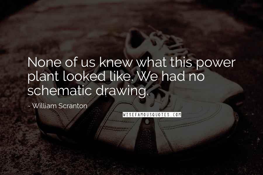 William Scranton Quotes: None of us knew what this power plant looked like. We had no schematic drawing.