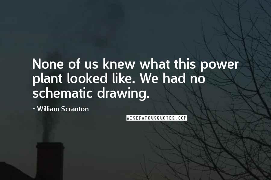 William Scranton Quotes: None of us knew what this power plant looked like. We had no schematic drawing.