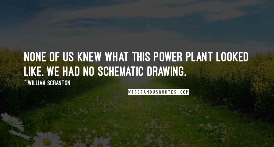 William Scranton Quotes: None of us knew what this power plant looked like. We had no schematic drawing.