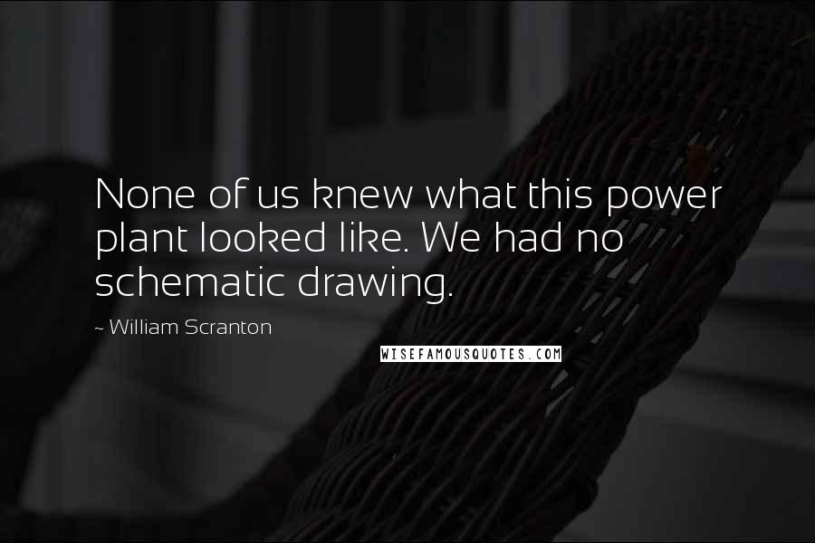 William Scranton Quotes: None of us knew what this power plant looked like. We had no schematic drawing.