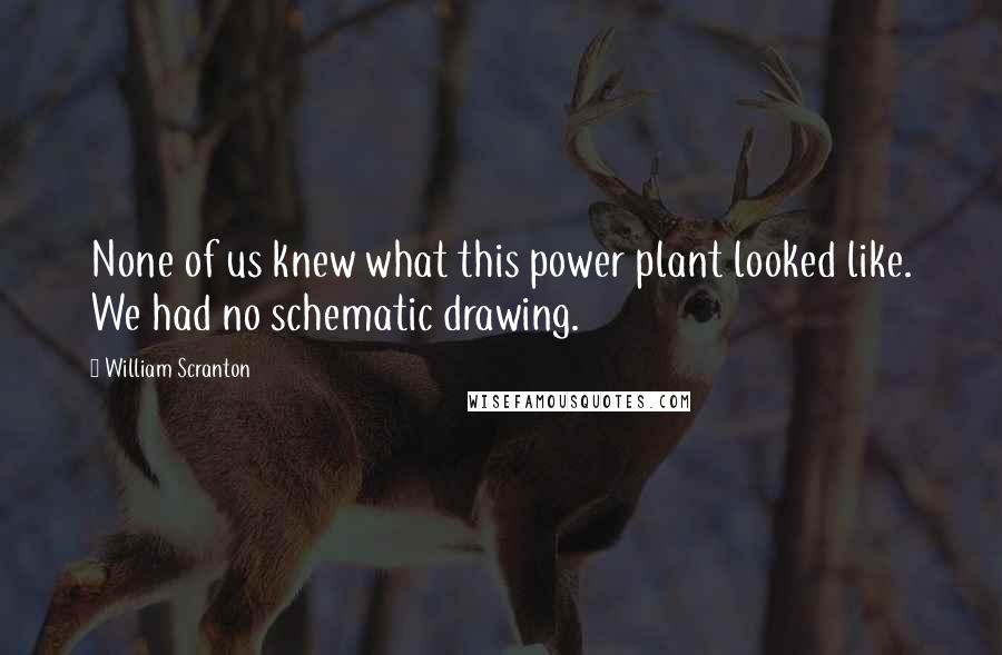 William Scranton Quotes: None of us knew what this power plant looked like. We had no schematic drawing.