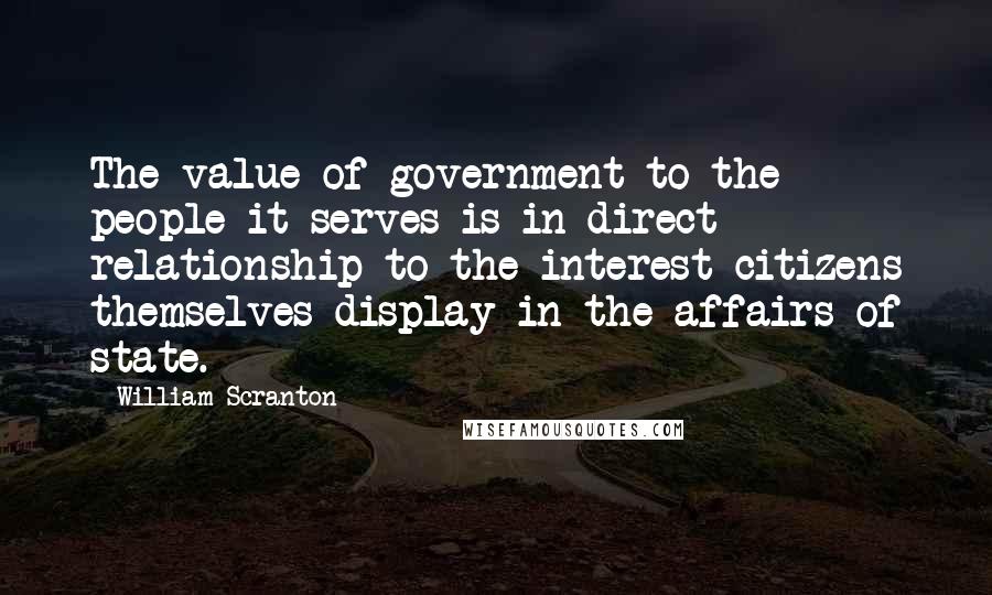 William Scranton Quotes: The value of government to the people it serves is in direct relationship to the interest citizens themselves display in the affairs of state.