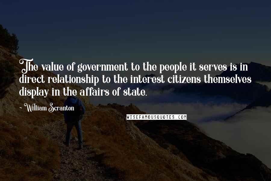 William Scranton Quotes: The value of government to the people it serves is in direct relationship to the interest citizens themselves display in the affairs of state.