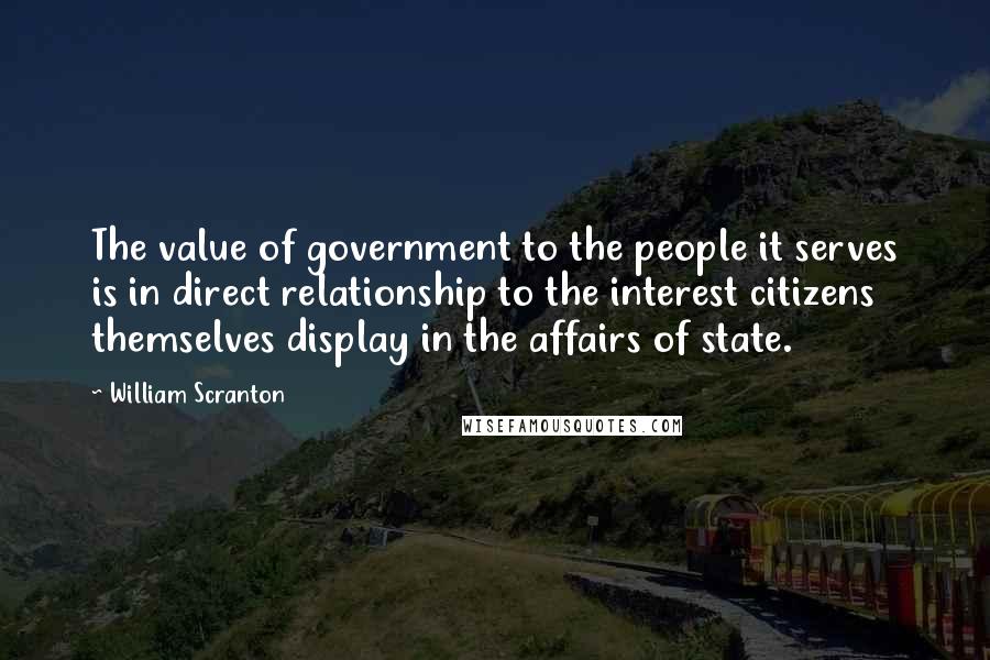 William Scranton Quotes: The value of government to the people it serves is in direct relationship to the interest citizens themselves display in the affairs of state.