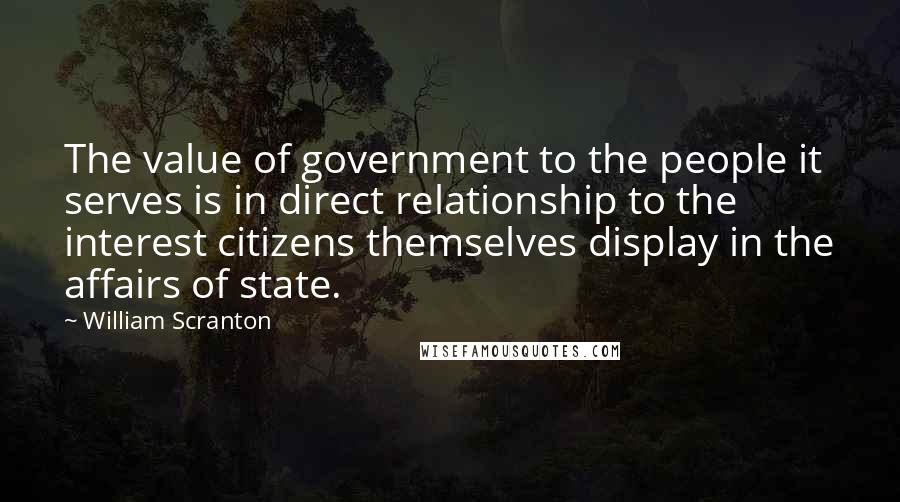 William Scranton Quotes: The value of government to the people it serves is in direct relationship to the interest citizens themselves display in the affairs of state.