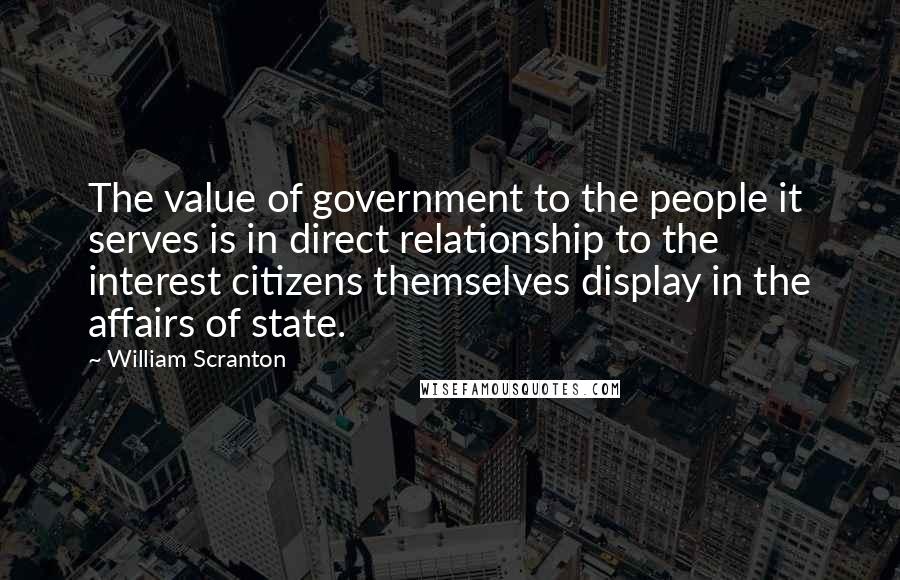 William Scranton Quotes: The value of government to the people it serves is in direct relationship to the interest citizens themselves display in the affairs of state.