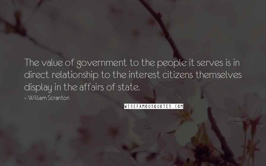 William Scranton Quotes: The value of government to the people it serves is in direct relationship to the interest citizens themselves display in the affairs of state.