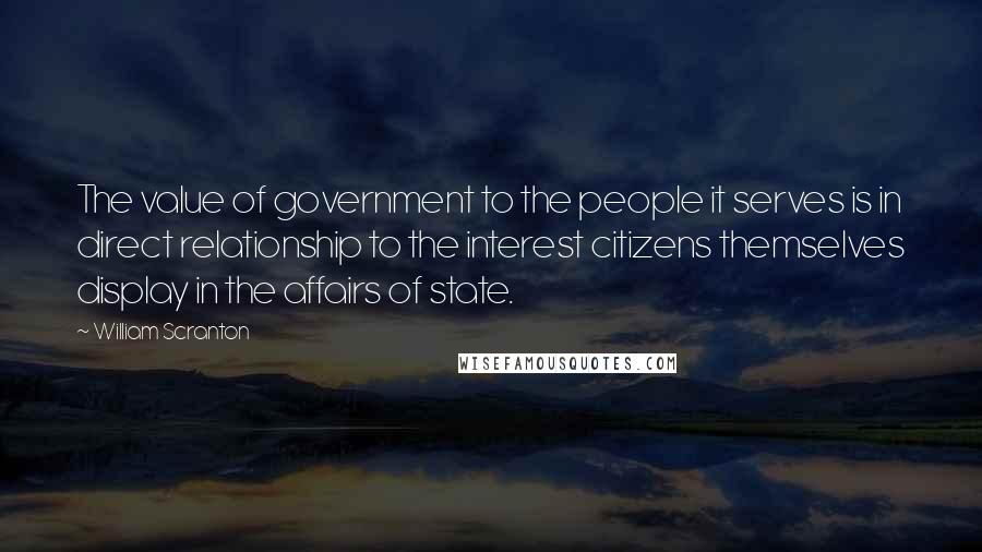 William Scranton Quotes: The value of government to the people it serves is in direct relationship to the interest citizens themselves display in the affairs of state.
