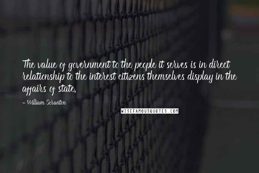 William Scranton Quotes: The value of government to the people it serves is in direct relationship to the interest citizens themselves display in the affairs of state.