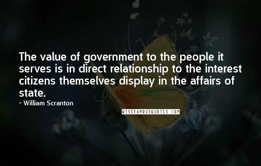 William Scranton Quotes: The value of government to the people it serves is in direct relationship to the interest citizens themselves display in the affairs of state.