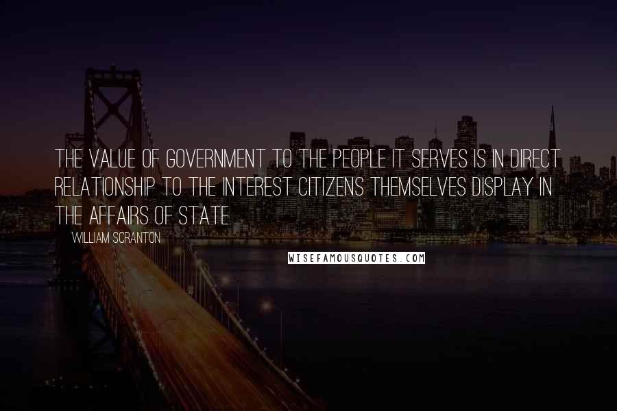 William Scranton Quotes: The value of government to the people it serves is in direct relationship to the interest citizens themselves display in the affairs of state.