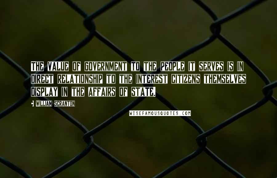 William Scranton Quotes: The value of government to the people it serves is in direct relationship to the interest citizens themselves display in the affairs of state.