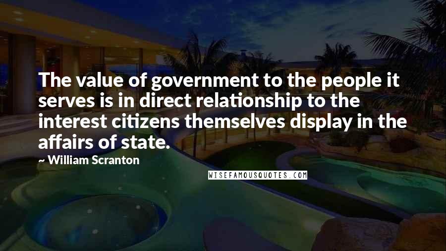 William Scranton Quotes: The value of government to the people it serves is in direct relationship to the interest citizens themselves display in the affairs of state.