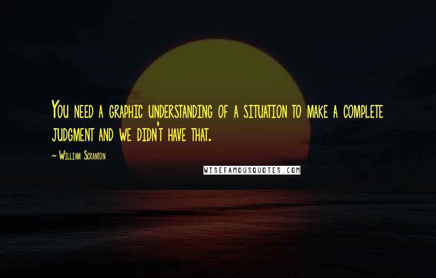 William Scranton Quotes: You need a graphic understanding of a situation to make a complete judgment and we didn't have that.