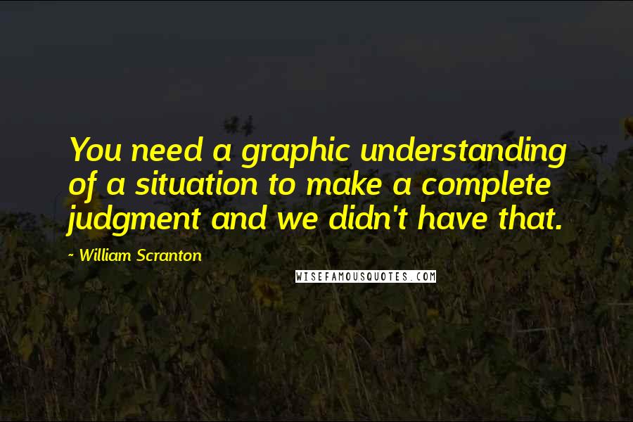 William Scranton Quotes: You need a graphic understanding of a situation to make a complete judgment and we didn't have that.