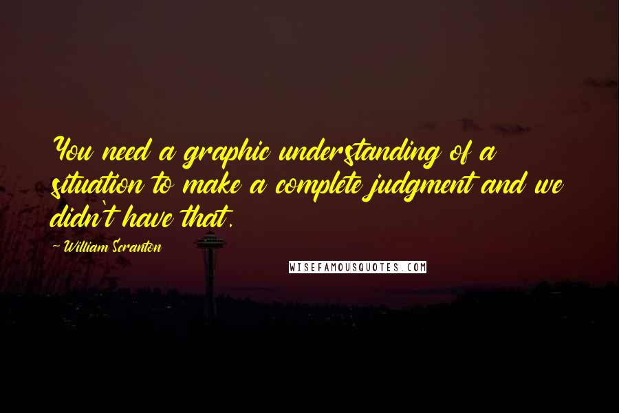 William Scranton Quotes: You need a graphic understanding of a situation to make a complete judgment and we didn't have that.