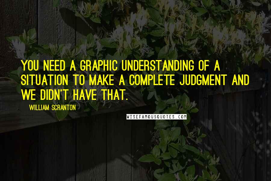 William Scranton Quotes: You need a graphic understanding of a situation to make a complete judgment and we didn't have that.