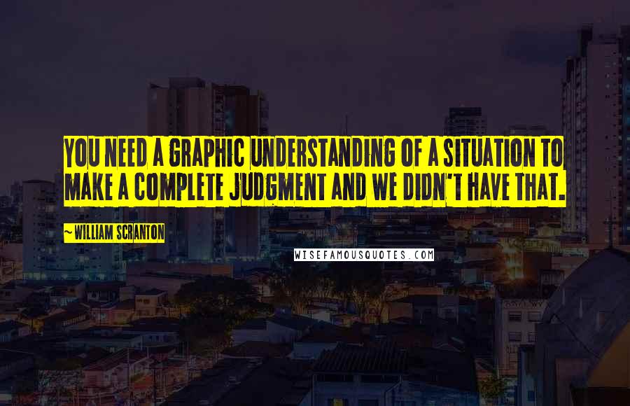 William Scranton Quotes: You need a graphic understanding of a situation to make a complete judgment and we didn't have that.