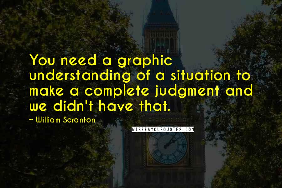 William Scranton Quotes: You need a graphic understanding of a situation to make a complete judgment and we didn't have that.