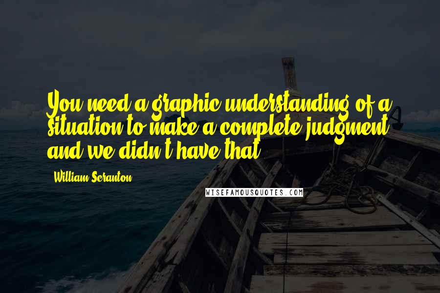 William Scranton Quotes: You need a graphic understanding of a situation to make a complete judgment and we didn't have that.