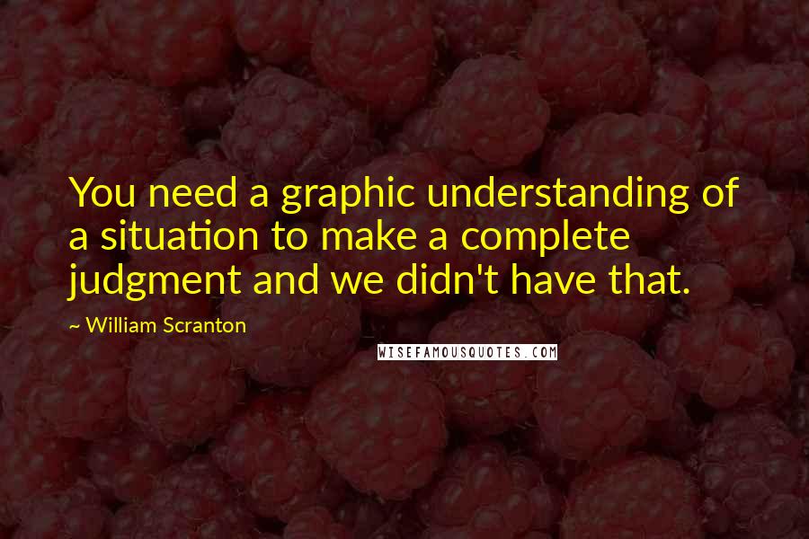 William Scranton Quotes: You need a graphic understanding of a situation to make a complete judgment and we didn't have that.