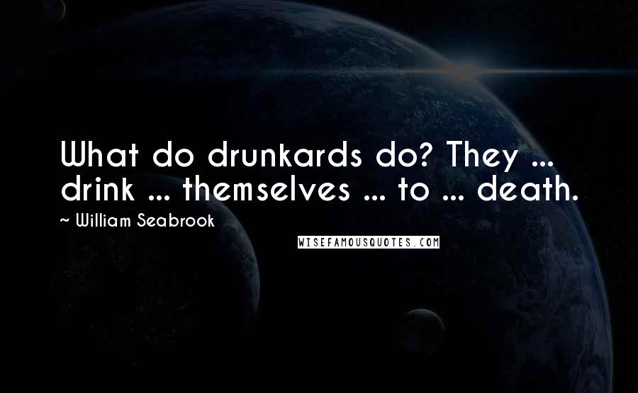 William Seabrook Quotes: What do drunkards do? They ... drink ... themselves ... to ... death.