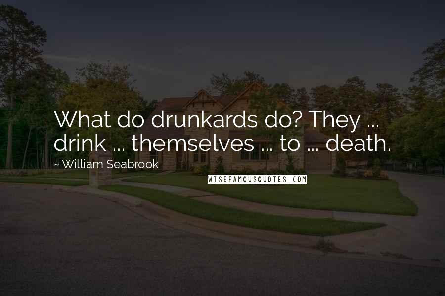 William Seabrook Quotes: What do drunkards do? They ... drink ... themselves ... to ... death.
