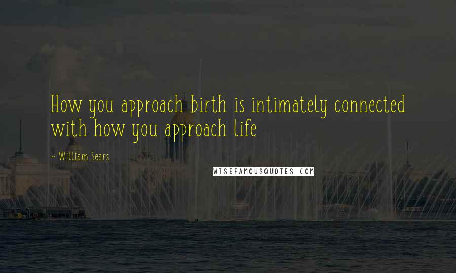 William Sears Quotes: How you approach birth is intimately connected with how you approach life