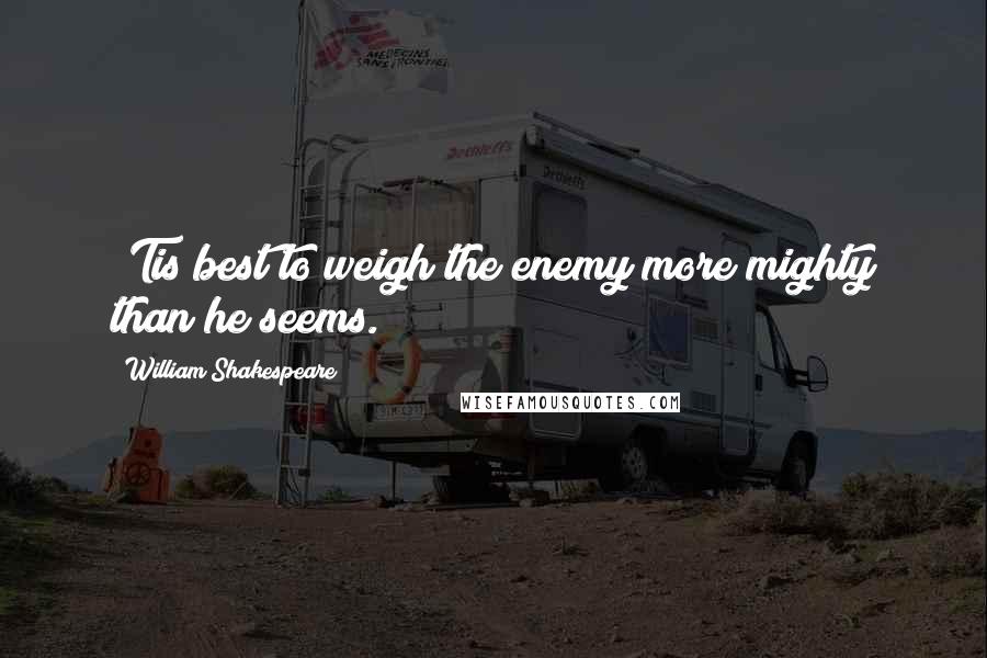 William Shakespeare Quotes: 'Tis best to weigh the enemy more mighty than he seems.