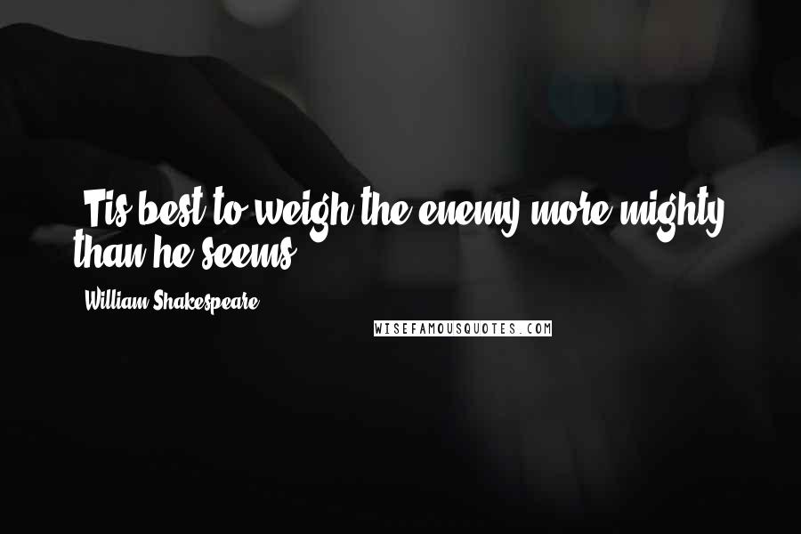 William Shakespeare Quotes: 'Tis best to weigh the enemy more mighty than he seems.