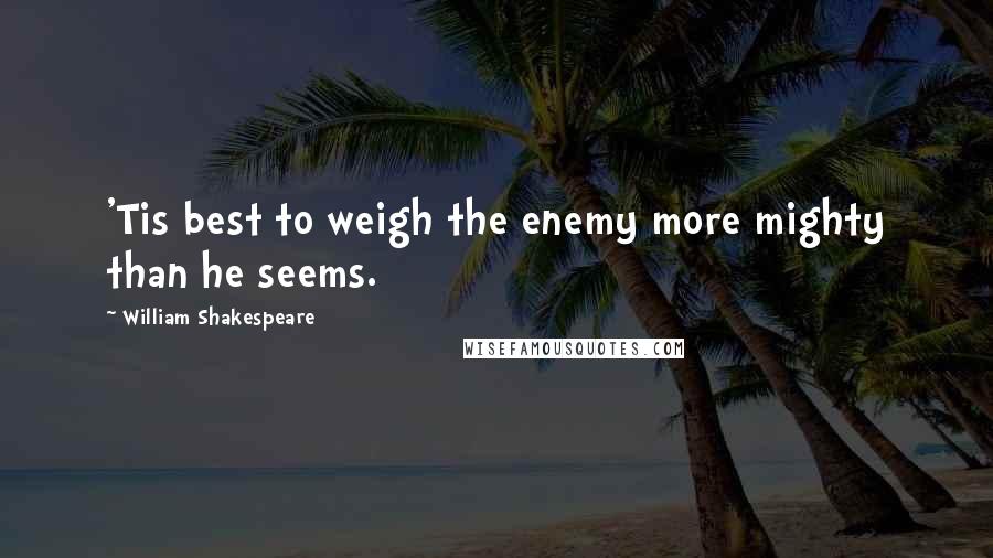 William Shakespeare Quotes: 'Tis best to weigh the enemy more mighty than he seems.