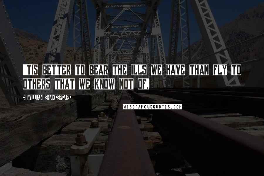 William Shakespeare Quotes: 'Tis better to bear the ills we have than fly to others that we know not of.