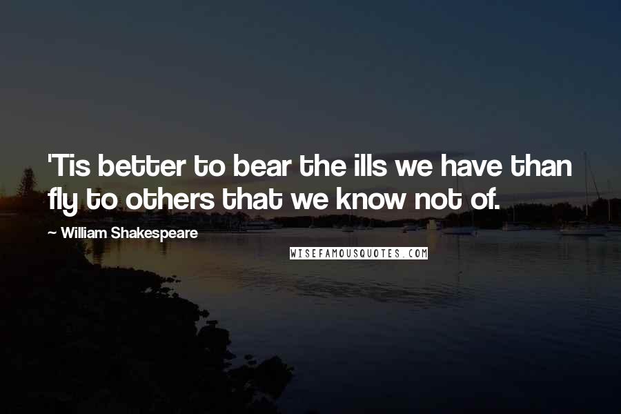 William Shakespeare Quotes: 'Tis better to bear the ills we have than fly to others that we know not of.