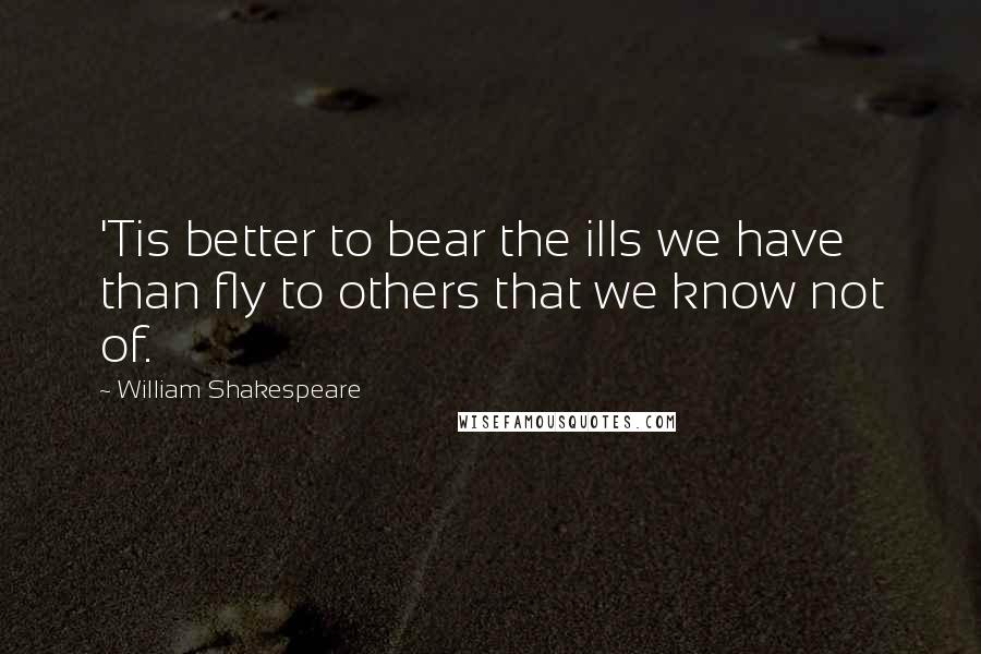 William Shakespeare Quotes: 'Tis better to bear the ills we have than fly to others that we know not of.