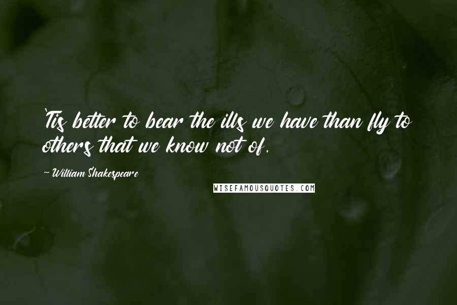 William Shakespeare Quotes: 'Tis better to bear the ills we have than fly to others that we know not of.